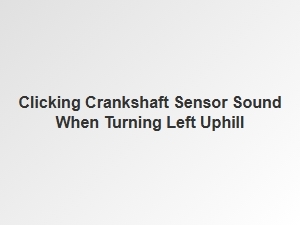 Clicking Crankshaft Sensor Sound When Turning Left Uphill