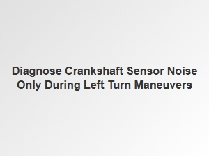Crankshaft Sensor Clicking Only During Left Turns