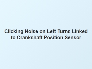 Clicks on Left Turns From a Faulty Crankshaft Sensor